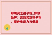 郑琪灵芝孢子粉_郑琪品牌：高效灵芝孢子粉，提升免疫力与健康