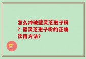 怎么冲破壁灵芝孢子粉？壁灵芝孢子粉的正确饮用方法？
