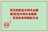 灵芝的配伍方剂大全图谱(配伍方剂大全图谱：灵芝的多种搭配方法)