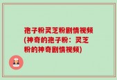孢子粉灵芝粉剧情视频(神奇的孢子粉：灵芝粉的神奇剧情视频)