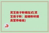 灵芝孢子粉碾压式(灵芝孢子粉：超细粉碎提高营养吸收)