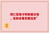 同仁堂孢子粉胶囊价格，买前必看实惠信息”