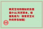 跟灵芝功效相似的东西是什么(天然草本，增强免疫力：探索灵芝以外的养生秘籍)