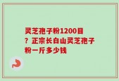 灵芝孢子粉1200目？正宗长白山灵芝孢子粉一斤多少钱