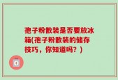 孢子粉散装是否要放冰箱(孢子粉散装的储存技巧，你知道吗？)
