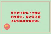 灵芝孢子粉早上空腹吃的优缺点？探讨灵芝孢子粉的最佳食用时间？