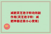 减肥灵芝孢子粉功效副作用(灵芝孢子粉：减肥神器还需小心使用)
