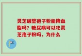 灵芝破壁孢子粉能降血脂吗？糖尿病可以吃灵芝孢子粉吗，为什么