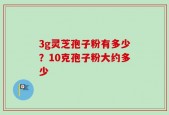 3g灵芝孢子粉有多少？10克孢子粉大约多少