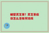 破壁灵芝茶？灵芝茶应该怎么泡有何功效