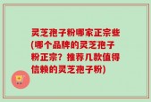 灵芝孢子粉哪家正宗些(哪个品牌的灵芝孢子粉正宗？推荐几款值得信赖的灵芝孢子粉)