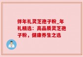 伴年礼灵芝孢子粉_年礼精选：高品质灵芝孢子粉，健康养生之选