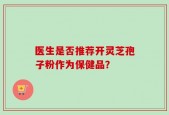 医生是否推荐开灵芝孢子粉作为保健品？