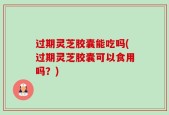 过期灵芝胶囊能吃吗(过期灵芝胶囊可以食用吗？)