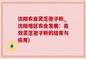 沈阳农业灵芝孢子粉_沈阳地区农业发展：高效灵芝孢子粉的培育与应用)