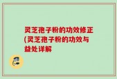 灵芝孢子粉的功效修正(灵芝孢子粉的功效与益处详解
