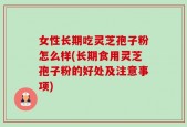女性长期吃灵芝孢子粉怎么样(长期食用灵芝孢子粉的好处及注意事项)