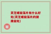 灵芝螺旋藻片有什么好处(灵芝螺旋藻片的健康益处)
