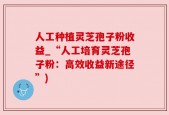 人工种植灵芝孢子粉收益_“人工培育灵芝孢子粉：高效收益新途径”)