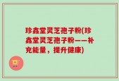 珍鑫堂灵芝孢子粉(珍鑫堂灵芝孢子粉——补充能量，提升健康)