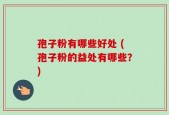 孢子粉有哪些好处 (孢子粉的益处有哪些？)