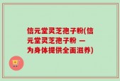 信元堂灵芝孢子粉(信元堂灵芝孢子粉 — 为身体提供全面滋养)