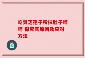 吃灵芝孢子粉拉肚子哗哗 探究其原因及应对方法
