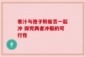 姜汁与孢子粉能否一起冲 探究两者冲服的可行性
