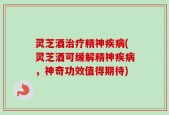 灵芝酒治疗精神疾病(灵芝酒可缓解精神疾病，神奇功效值得期待)