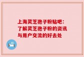 上海灵芝孢子粉贴吧：了解灵芝孢子粉的资讯与用户交流的好去处