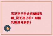 灵芝孢子粉含有糊精乳糖_灵芝孢子粉：糊精乳糖成分解析)