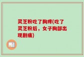 灵芝粉吃了胸疼(吃了灵芝粉后，女子胸部出现剧痛)