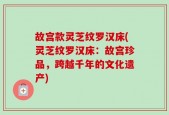 故宫款灵芝纹罗汉床(灵芝纹罗汉床：故宫珍品，跨越千年的文化遗产)