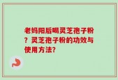 老妈阳后喝灵芝孢子粉？灵芝孢子粉的功效与使用方法？