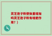 灵芝孢子粉使体重增加吗灵芝孢子粉有增肥作用？)