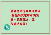爱品尚灵芝草本洗发液(爱品尚灵芝草本洗发液 - 天然配方，温和清洁头发)