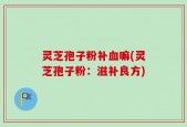 灵芝孢子粉补血嘛(灵芝孢子粉：滋补良方)