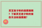 灵芝孢子粉的保质期限？了解灵芝孢子粉的保存方法和保质期？