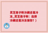 灵芝孢子粉冷藏还是冷冻_灵芝孢子粉：选择冷藏还是冷冻保存？)