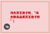 鸿杰灵芝孢子粉_“鸿杰牌高品质灵芝孢子粉”)