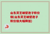 山东灵芝破壁孢子粉价格(山东灵芝破壁孢子粉价格大幅降低)