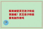服用破壁灵芝孢子粉后胃剧痛？灵芝孢子粉胶囊有副作用吗