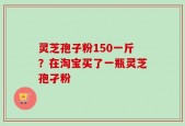灵芝孢子粉150一斤？在淘宝买了一瓶灵芝孢孑粉
