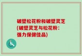 破壁松花粉和破壁灵芝(破壁灵芝与松花粉：强力保健佳品)