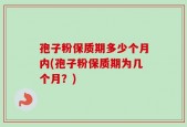 孢子粉保质期多少个月内(孢子粉保质期为几个月？)