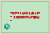 蜂胶蜂王浆灵芝孢子粉？天然健康食品的推荐？