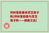 桦树茸胶囊和灵芝孢子粉(桦树茸胶囊与灵芝孢子粉——健康之选)