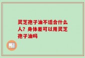 灵芝孢子油不适合什么人？身体差可以用灵芝孢子油吗