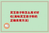 灵芝孢子粉怎么用才好吃(美味灵芝孢子粉的正确食用方法)