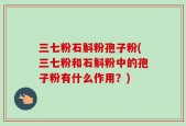 三七粉石斛粉孢子粉(三七粉和石斛粉中的孢子粉有什么作用？)